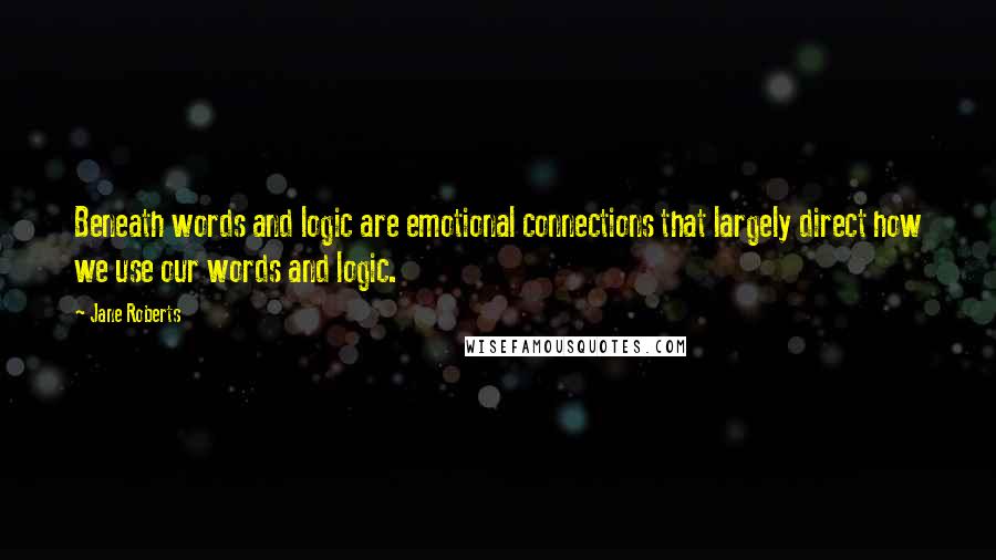 Jane Roberts Quotes: Beneath words and logic are emotional connections that largely direct how we use our words and logic.