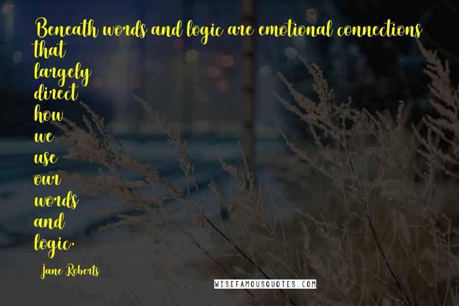Jane Roberts Quotes: Beneath words and logic are emotional connections that largely direct how we use our words and logic.