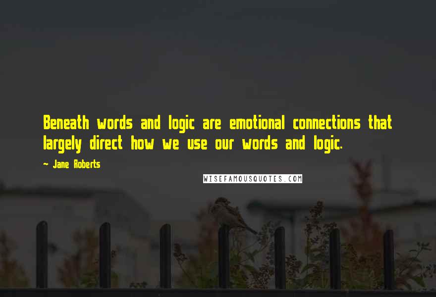 Jane Roberts Quotes: Beneath words and logic are emotional connections that largely direct how we use our words and logic.