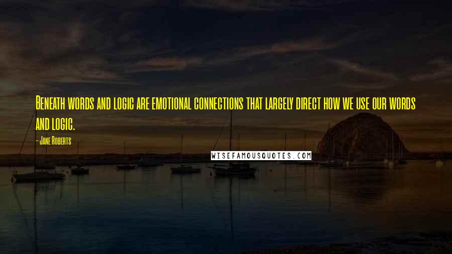 Jane Roberts Quotes: Beneath words and logic are emotional connections that largely direct how we use our words and logic.