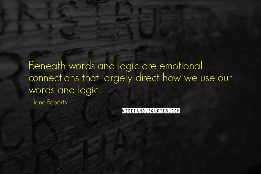 Jane Roberts Quotes: Beneath words and logic are emotional connections that largely direct how we use our words and logic.