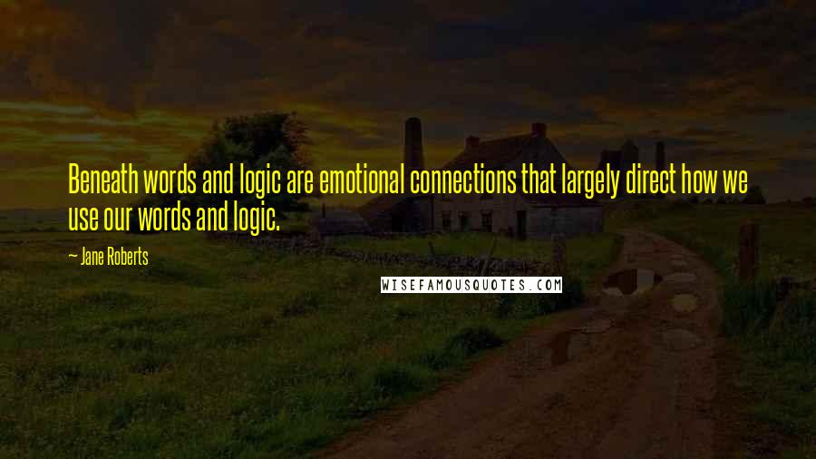 Jane Roberts Quotes: Beneath words and logic are emotional connections that largely direct how we use our words and logic.