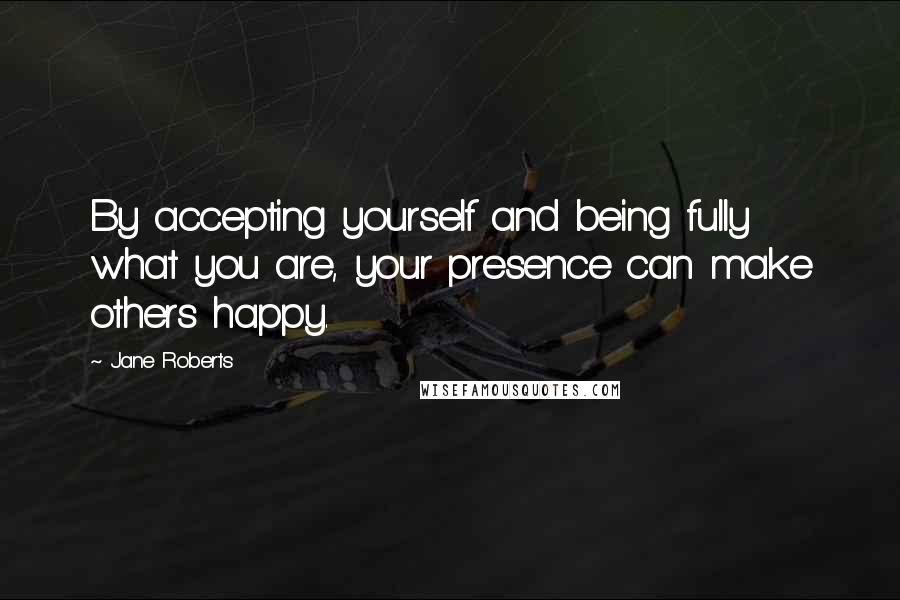 Jane Roberts Quotes: By accepting yourself and being fully what you are, your presence can make others happy.