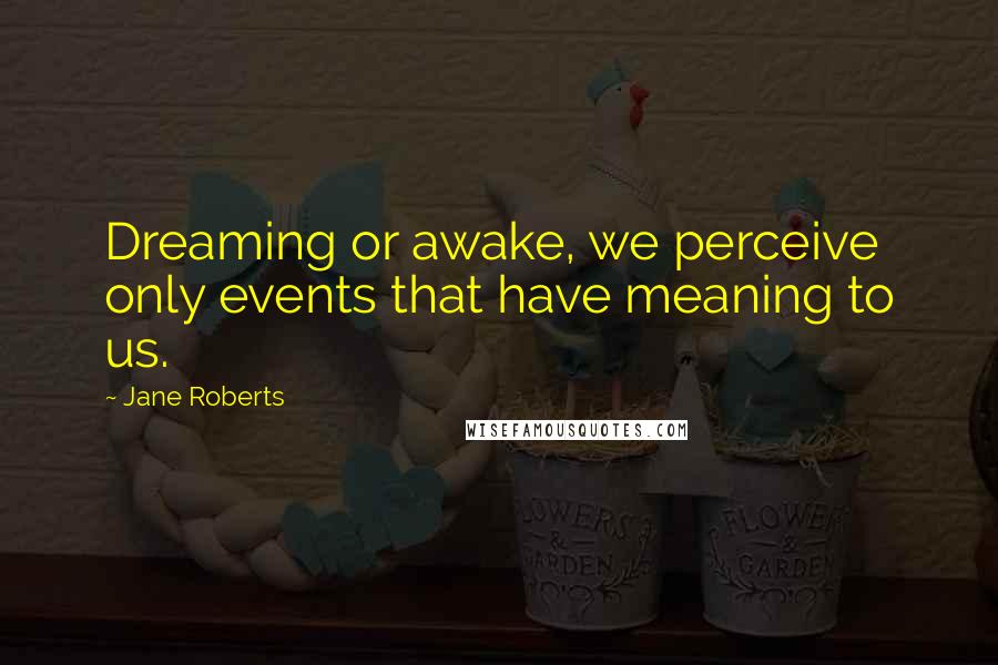 Jane Roberts Quotes: Dreaming or awake, we perceive only events that have meaning to us.