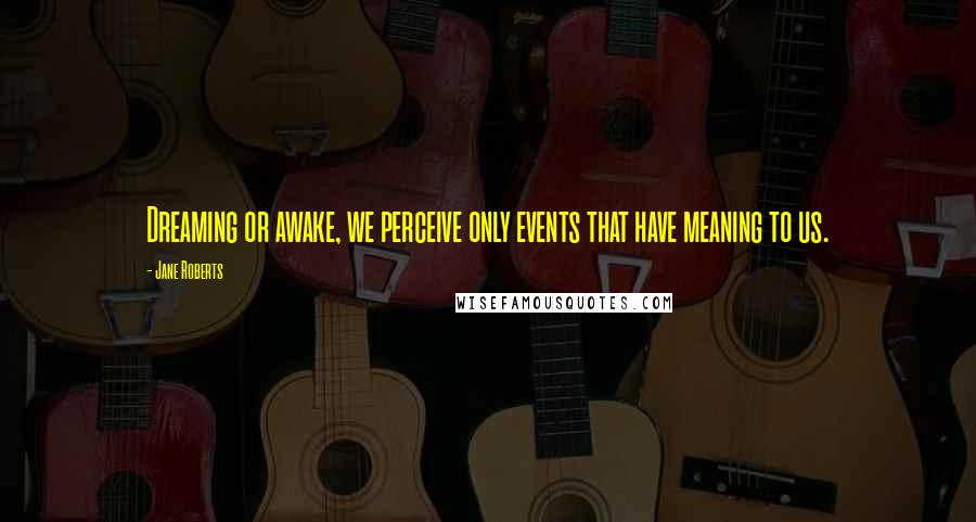 Jane Roberts Quotes: Dreaming or awake, we perceive only events that have meaning to us.