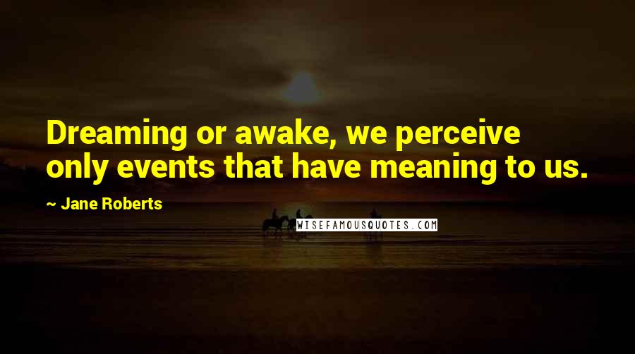 Jane Roberts Quotes: Dreaming or awake, we perceive only events that have meaning to us.