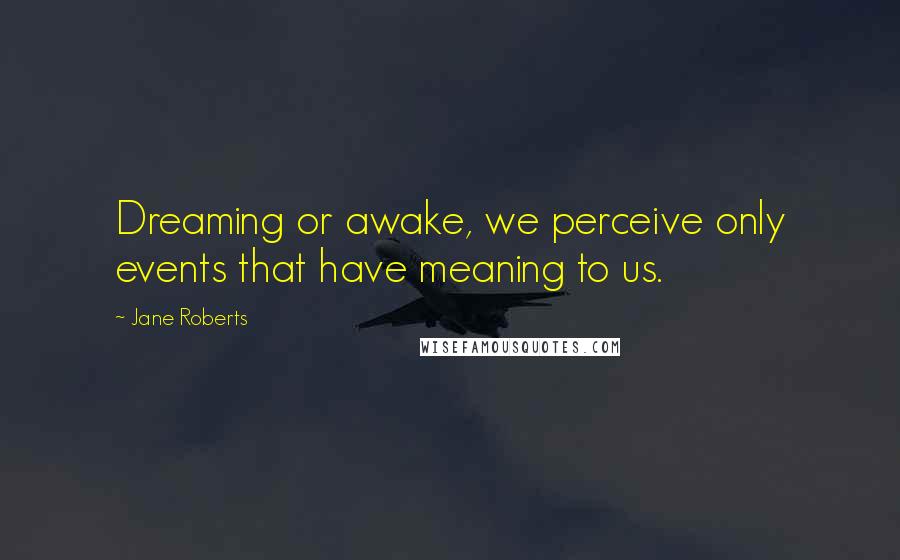 Jane Roberts Quotes: Dreaming or awake, we perceive only events that have meaning to us.