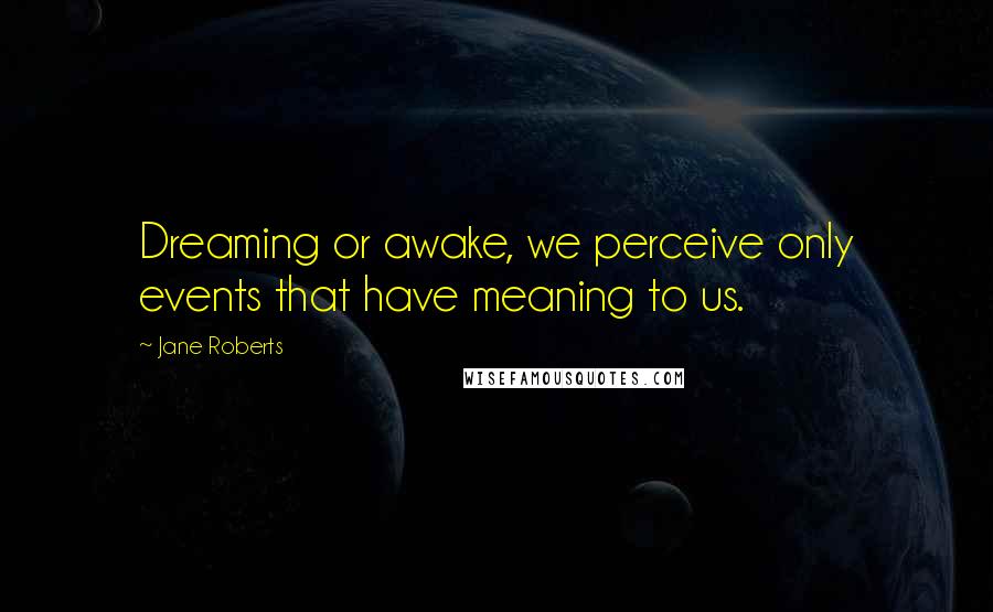 Jane Roberts Quotes: Dreaming or awake, we perceive only events that have meaning to us.