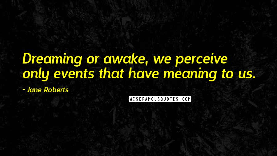 Jane Roberts Quotes: Dreaming or awake, we perceive only events that have meaning to us.