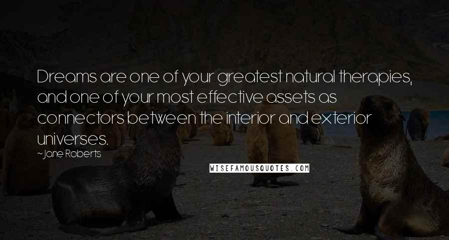 Jane Roberts Quotes: Dreams are one of your greatest natural therapies, and one of your most effective assets as connectors between the interior and exterior universes.