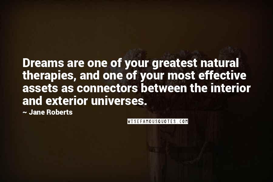 Jane Roberts Quotes: Dreams are one of your greatest natural therapies, and one of your most effective assets as connectors between the interior and exterior universes.