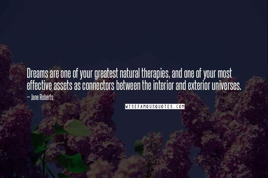 Jane Roberts Quotes: Dreams are one of your greatest natural therapies, and one of your most effective assets as connectors between the interior and exterior universes.
