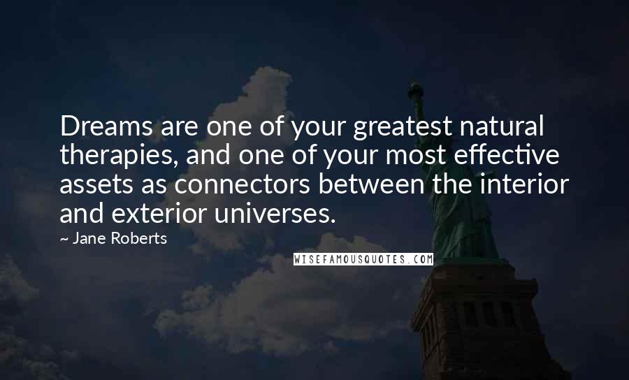 Jane Roberts Quotes: Dreams are one of your greatest natural therapies, and one of your most effective assets as connectors between the interior and exterior universes.