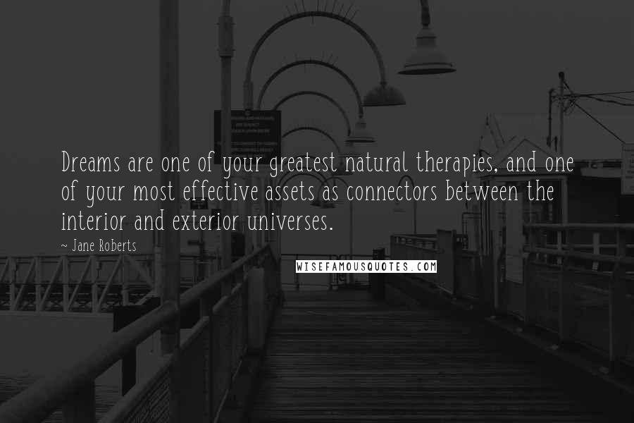 Jane Roberts Quotes: Dreams are one of your greatest natural therapies, and one of your most effective assets as connectors between the interior and exterior universes.
