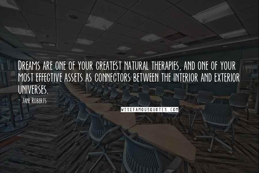 Jane Roberts Quotes: Dreams are one of your greatest natural therapies, and one of your most effective assets as connectors between the interior and exterior universes.