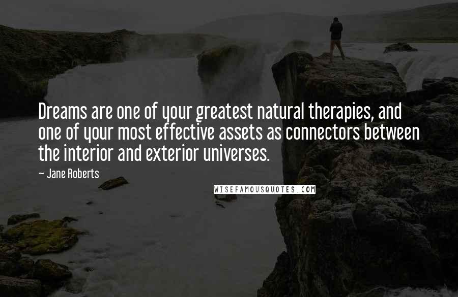 Jane Roberts Quotes: Dreams are one of your greatest natural therapies, and one of your most effective assets as connectors between the interior and exterior universes.