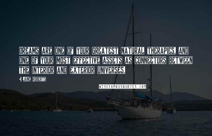 Jane Roberts Quotes: Dreams are one of your greatest natural therapies, and one of your most effective assets as connectors between the interior and exterior universes.