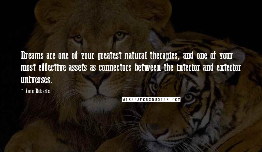 Jane Roberts Quotes: Dreams are one of your greatest natural therapies, and one of your most effective assets as connectors between the interior and exterior universes.