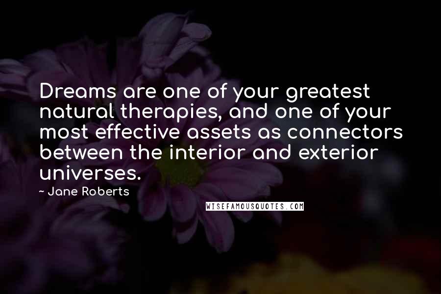 Jane Roberts Quotes: Dreams are one of your greatest natural therapies, and one of your most effective assets as connectors between the interior and exterior universes.