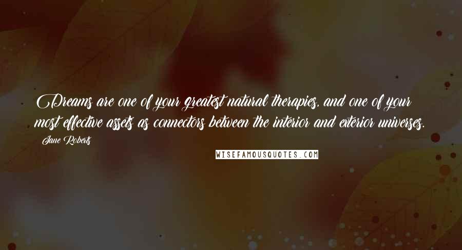 Jane Roberts Quotes: Dreams are one of your greatest natural therapies, and one of your most effective assets as connectors between the interior and exterior universes.