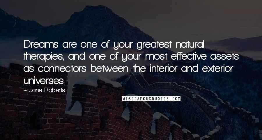 Jane Roberts Quotes: Dreams are one of your greatest natural therapies, and one of your most effective assets as connectors between the interior and exterior universes.