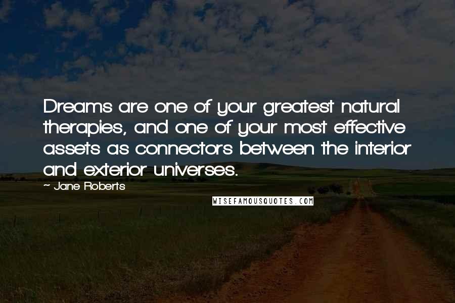 Jane Roberts Quotes: Dreams are one of your greatest natural therapies, and one of your most effective assets as connectors between the interior and exterior universes.