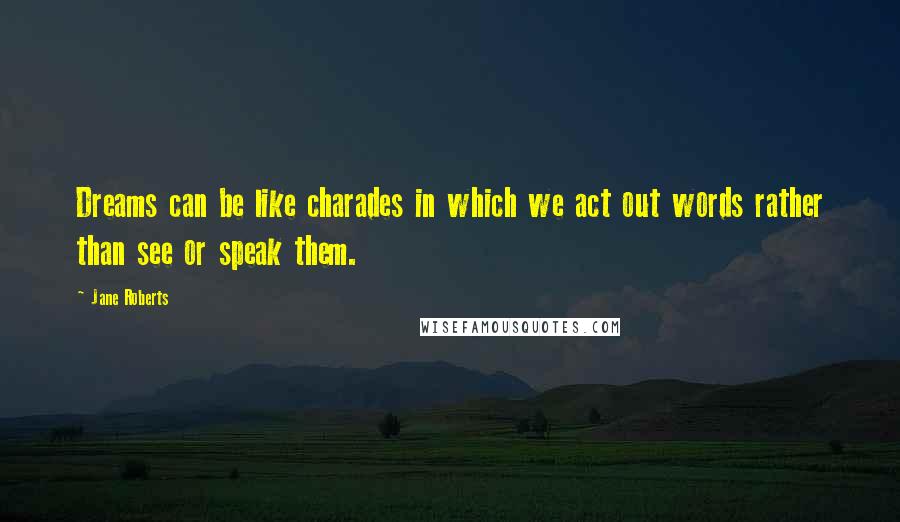 Jane Roberts Quotes: Dreams can be like charades in which we act out words rather than see or speak them.
