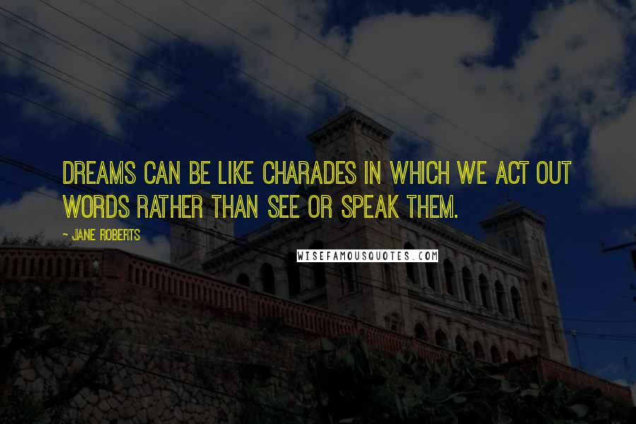 Jane Roberts Quotes: Dreams can be like charades in which we act out words rather than see or speak them.