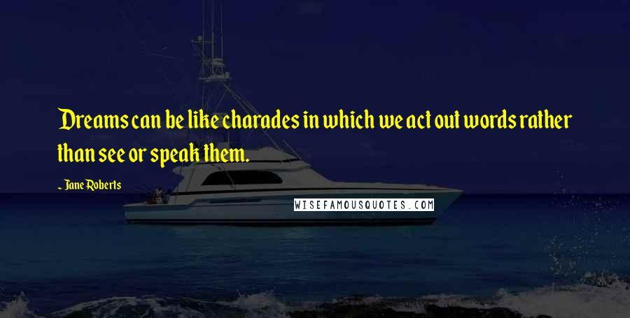 Jane Roberts Quotes: Dreams can be like charades in which we act out words rather than see or speak them.