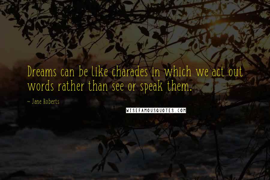 Jane Roberts Quotes: Dreams can be like charades in which we act out words rather than see or speak them.