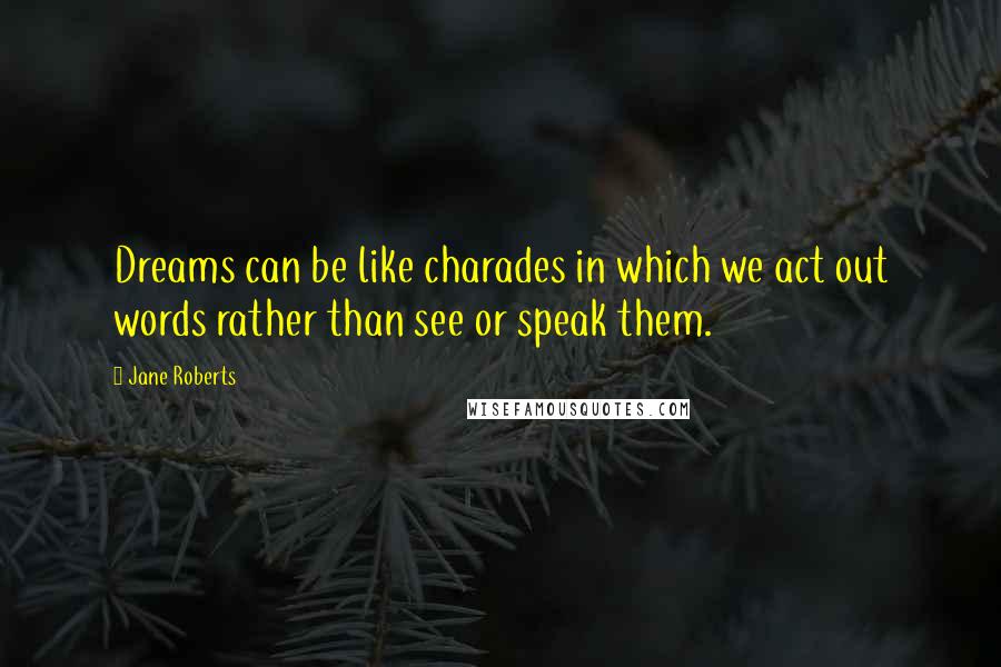 Jane Roberts Quotes: Dreams can be like charades in which we act out words rather than see or speak them.