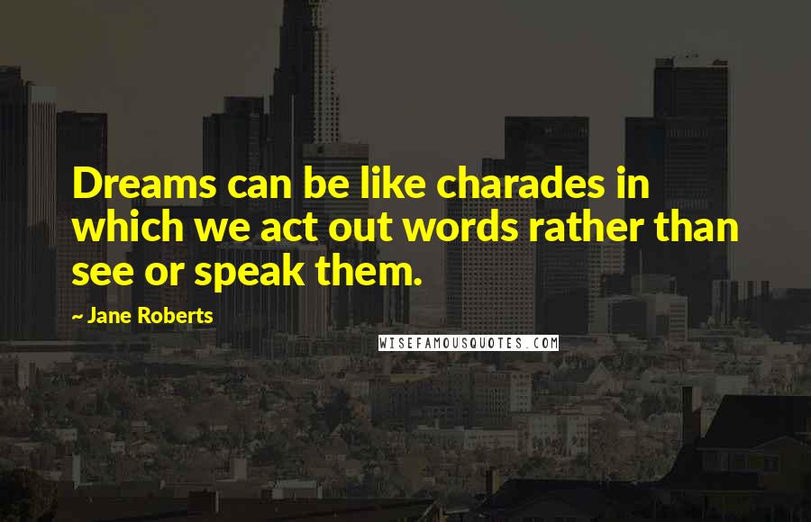 Jane Roberts Quotes: Dreams can be like charades in which we act out words rather than see or speak them.