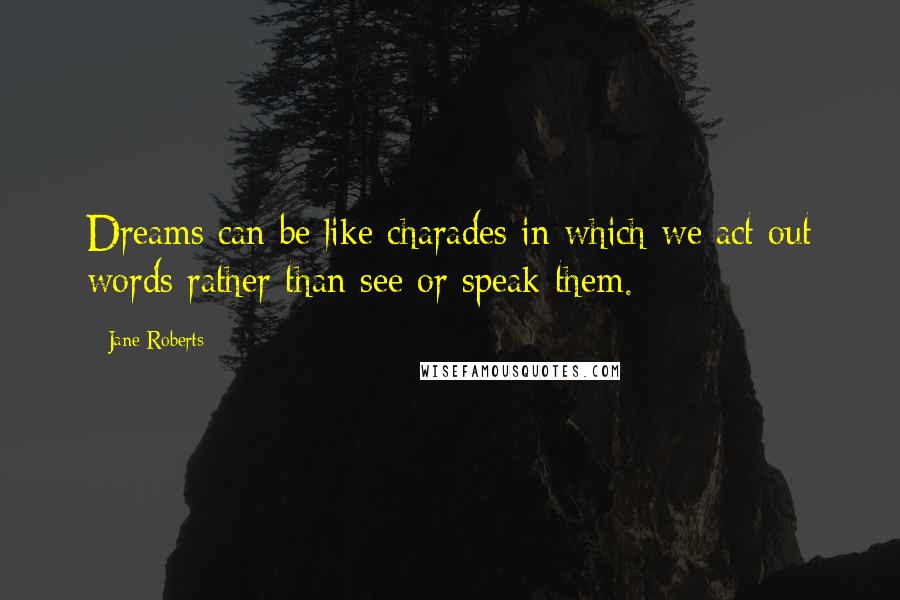 Jane Roberts Quotes: Dreams can be like charades in which we act out words rather than see or speak them.