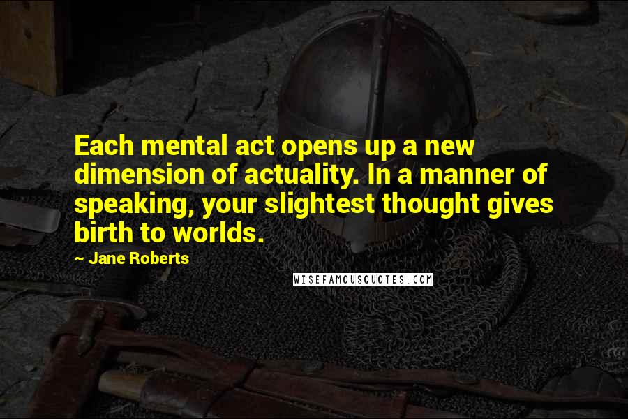 Jane Roberts Quotes: Each mental act opens up a new dimension of actuality. In a manner of speaking, your slightest thought gives birth to worlds.