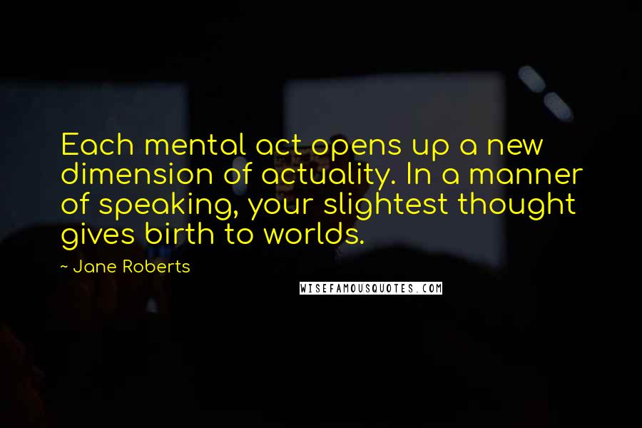 Jane Roberts Quotes: Each mental act opens up a new dimension of actuality. In a manner of speaking, your slightest thought gives birth to worlds.