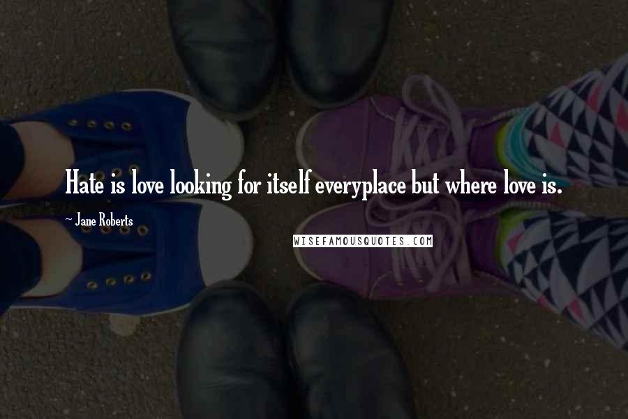 Jane Roberts Quotes: Hate is love looking for itself everyplace but where love is.