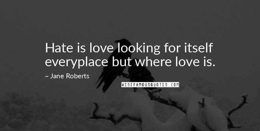 Jane Roberts Quotes: Hate is love looking for itself everyplace but where love is.