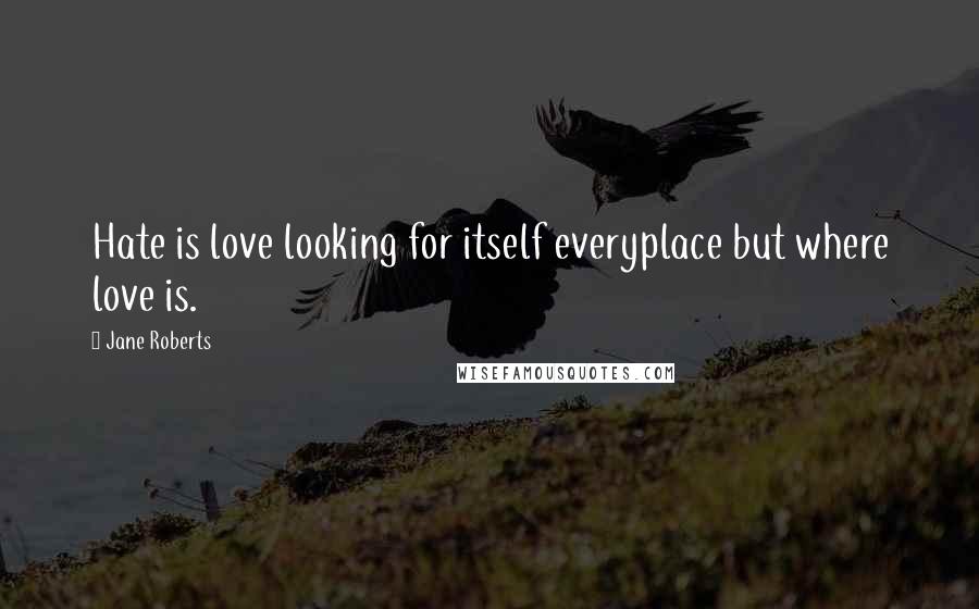 Jane Roberts Quotes: Hate is love looking for itself everyplace but where love is.