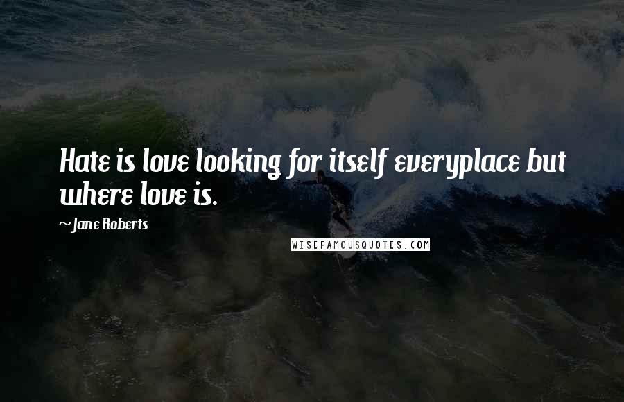 Jane Roberts Quotes: Hate is love looking for itself everyplace but where love is.