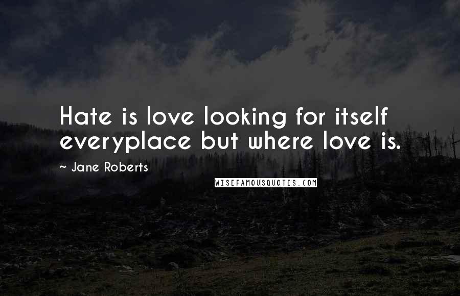 Jane Roberts Quotes: Hate is love looking for itself everyplace but where love is.