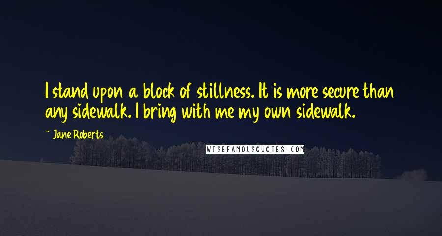 Jane Roberts Quotes: I stand upon a block of stillness. It is more secure than any sidewalk. I bring with me my own sidewalk.