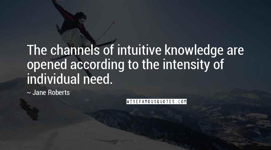 Jane Roberts Quotes: The channels of intuitive knowledge are opened according to the intensity of individual need.