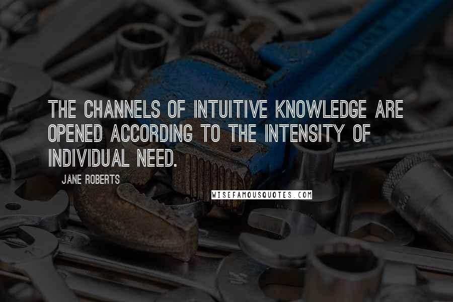 Jane Roberts Quotes: The channels of intuitive knowledge are opened according to the intensity of individual need.