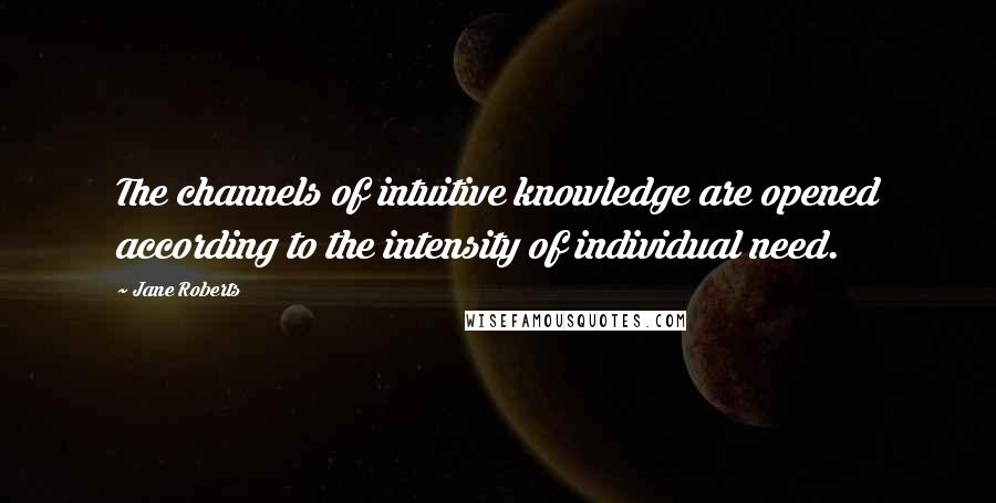 Jane Roberts Quotes: The channels of intuitive knowledge are opened according to the intensity of individual need.