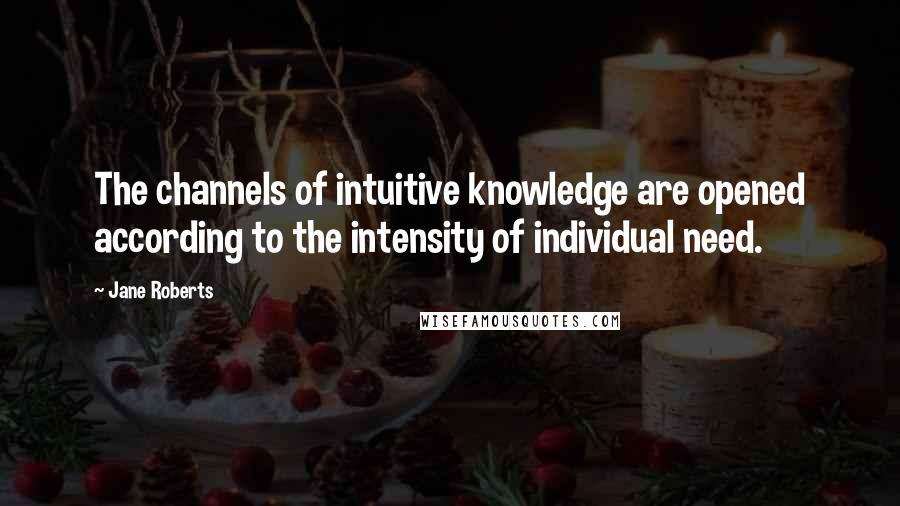 Jane Roberts Quotes: The channels of intuitive knowledge are opened according to the intensity of individual need.