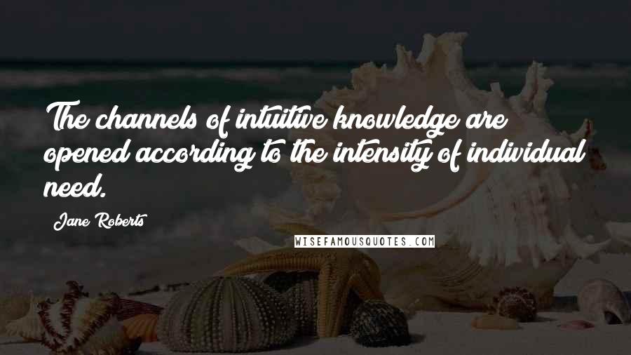 Jane Roberts Quotes: The channels of intuitive knowledge are opened according to the intensity of individual need.