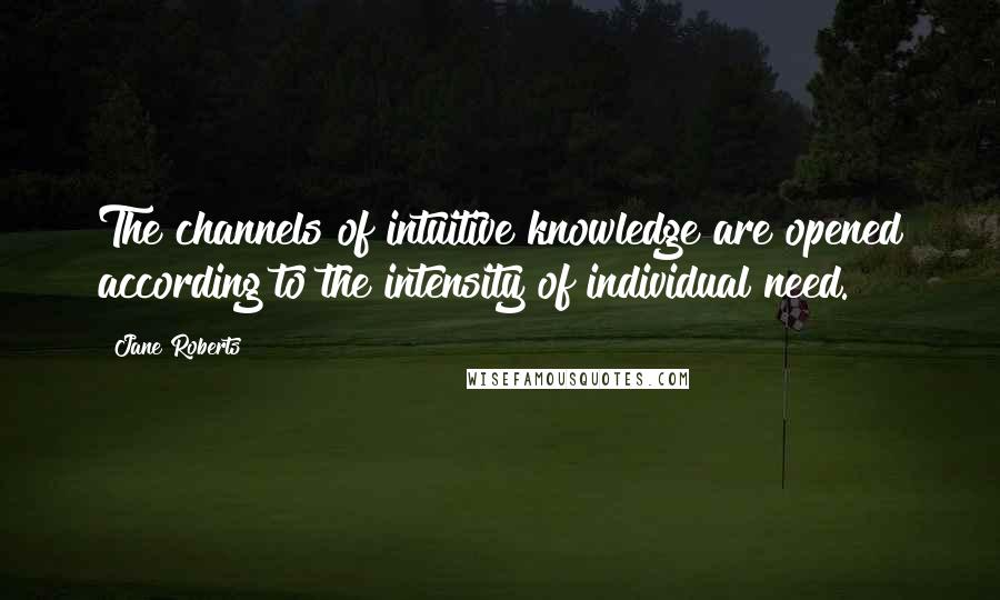 Jane Roberts Quotes: The channels of intuitive knowledge are opened according to the intensity of individual need.