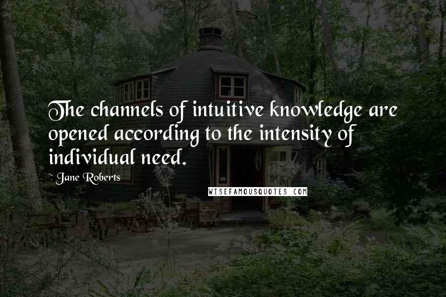 Jane Roberts Quotes: The channels of intuitive knowledge are opened according to the intensity of individual need.