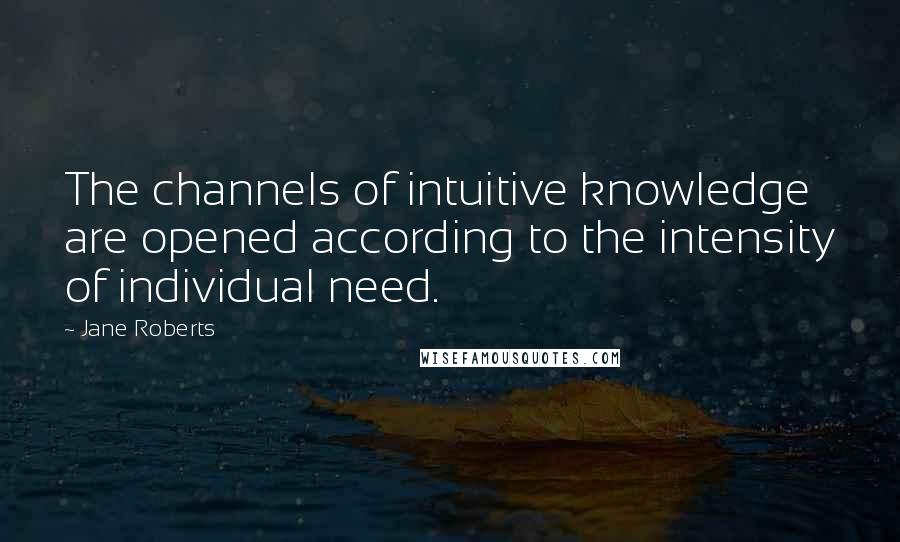 Jane Roberts Quotes: The channels of intuitive knowledge are opened according to the intensity of individual need.