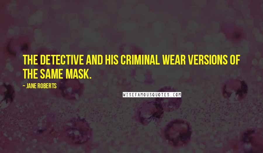 Jane Roberts Quotes: The detective and his criminal wear versions of the same mask.